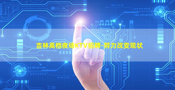 吉林高档夜场KTV招聘-努力改变现状
