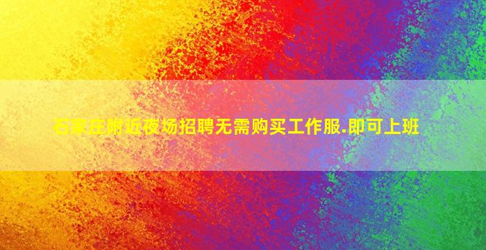 石家庄附近夜场招聘无需购买工作服.即可上班
